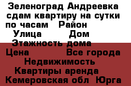 Зеленоград,Андреевка сдам квартиру на сутки по часам › Район ­ 1 412 › Улица ­ 14 › Дом ­ 12 › Этажность дома ­ 12 › Цена ­ 2 000 - Все города Недвижимость » Квартиры аренда   . Кемеровская обл.,Юрга г.